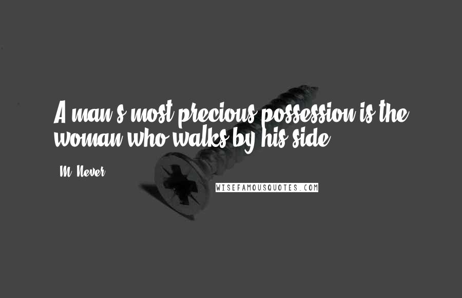 M. Never Quotes: A man's most precious possession is the woman who walks by his side.