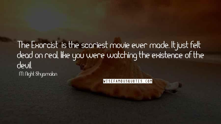 M. Night Shyamalan Quotes: 'The Exorcist' is the scariest movie ever made. It just felt dead-on real, like you were watching the existence of the devil.