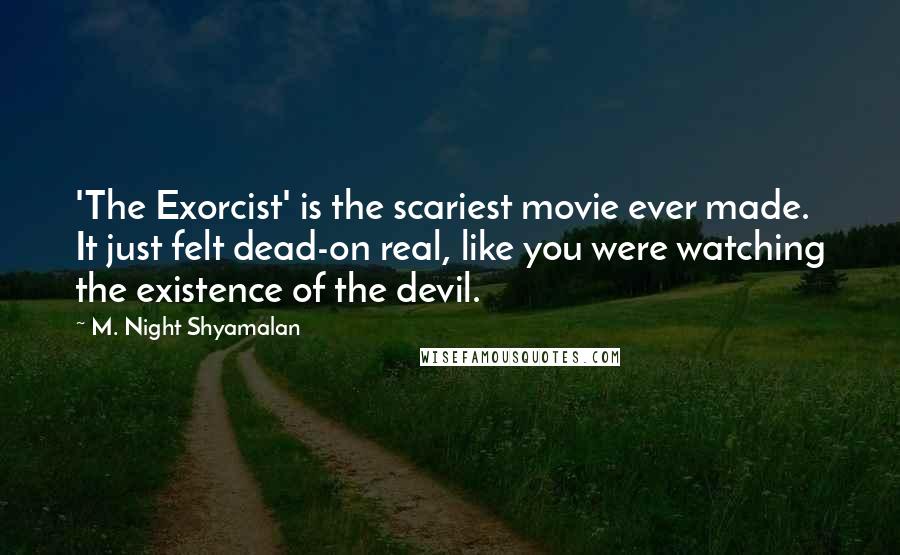 M. Night Shyamalan Quotes: 'The Exorcist' is the scariest movie ever made. It just felt dead-on real, like you were watching the existence of the devil.