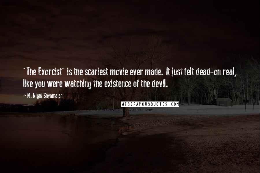 M. Night Shyamalan Quotes: 'The Exorcist' is the scariest movie ever made. It just felt dead-on real, like you were watching the existence of the devil.