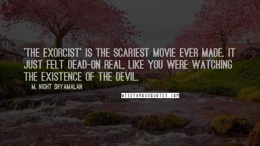 M. Night Shyamalan Quotes: 'The Exorcist' is the scariest movie ever made. It just felt dead-on real, like you were watching the existence of the devil.