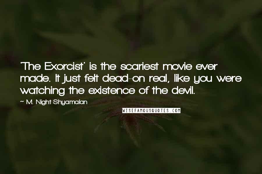 M. Night Shyamalan Quotes: 'The Exorcist' is the scariest movie ever made. It just felt dead-on real, like you were watching the existence of the devil.