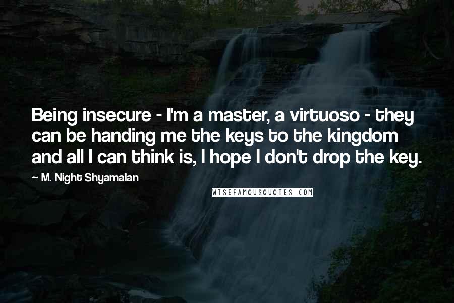 M. Night Shyamalan Quotes: Being insecure - I'm a master, a virtuoso - they can be handing me the keys to the kingdom and all I can think is, I hope I don't drop the key.