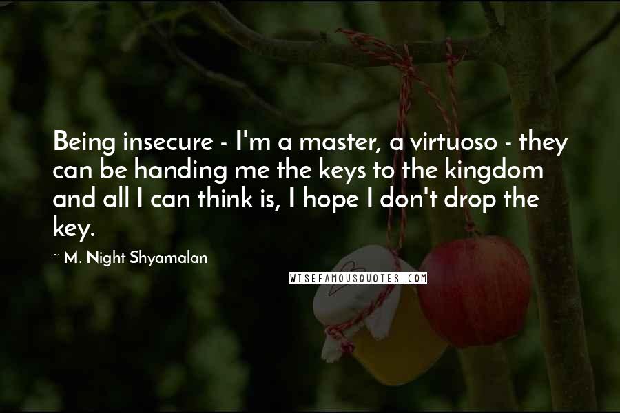 M. Night Shyamalan Quotes: Being insecure - I'm a master, a virtuoso - they can be handing me the keys to the kingdom and all I can think is, I hope I don't drop the key.