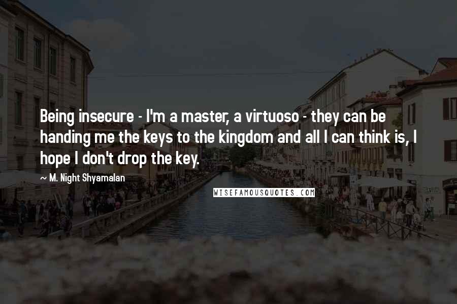 M. Night Shyamalan Quotes: Being insecure - I'm a master, a virtuoso - they can be handing me the keys to the kingdom and all I can think is, I hope I don't drop the key.