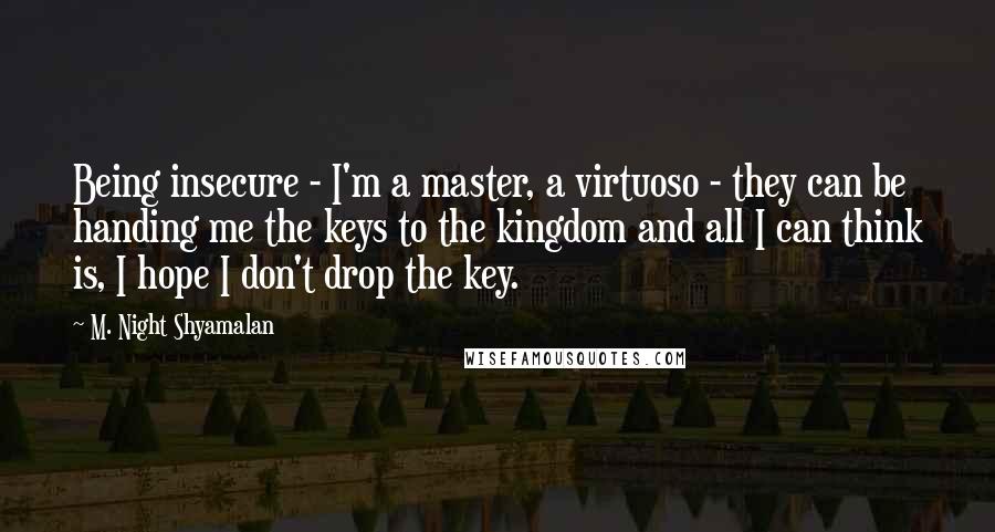 M. Night Shyamalan Quotes: Being insecure - I'm a master, a virtuoso - they can be handing me the keys to the kingdom and all I can think is, I hope I don't drop the key.