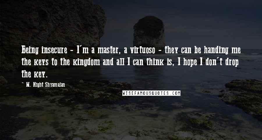 M. Night Shyamalan Quotes: Being insecure - I'm a master, a virtuoso - they can be handing me the keys to the kingdom and all I can think is, I hope I don't drop the key.