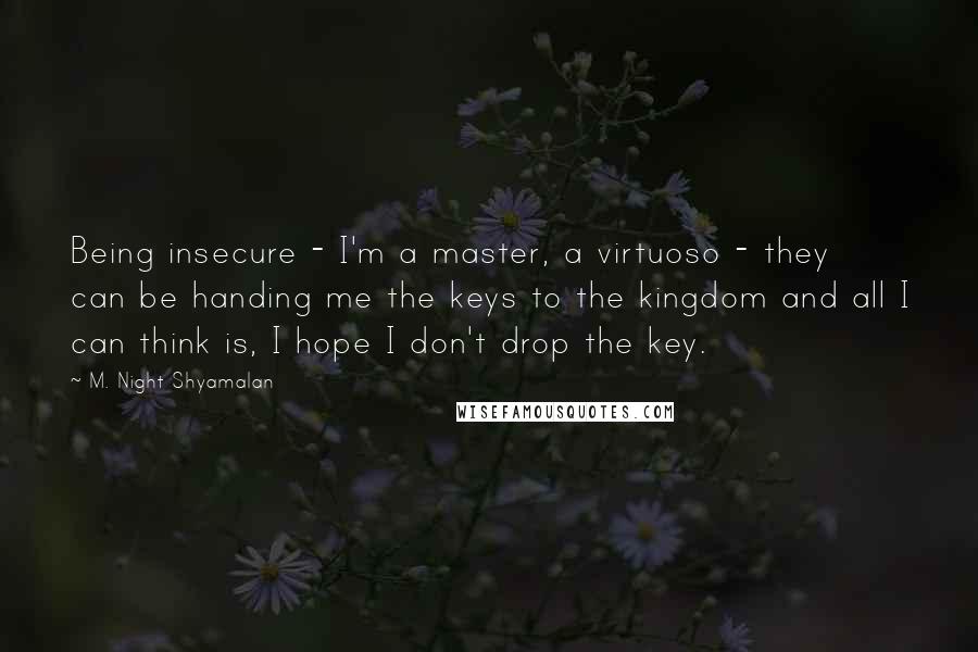 M. Night Shyamalan Quotes: Being insecure - I'm a master, a virtuoso - they can be handing me the keys to the kingdom and all I can think is, I hope I don't drop the key.