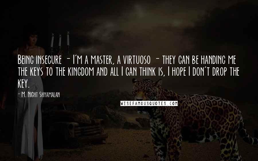 M. Night Shyamalan Quotes: Being insecure - I'm a master, a virtuoso - they can be handing me the keys to the kingdom and all I can think is, I hope I don't drop the key.