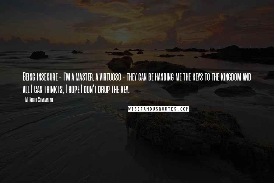 M. Night Shyamalan Quotes: Being insecure - I'm a master, a virtuoso - they can be handing me the keys to the kingdom and all I can think is, I hope I don't drop the key.
