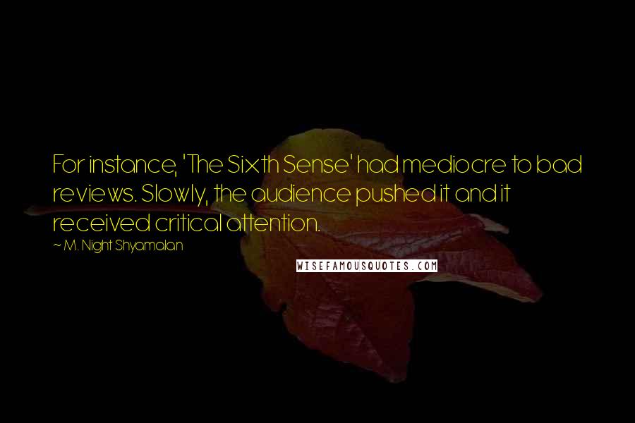 M. Night Shyamalan Quotes: For instance, 'The Sixth Sense' had mediocre to bad reviews. Slowly, the audience pushed it and it received critical attention.