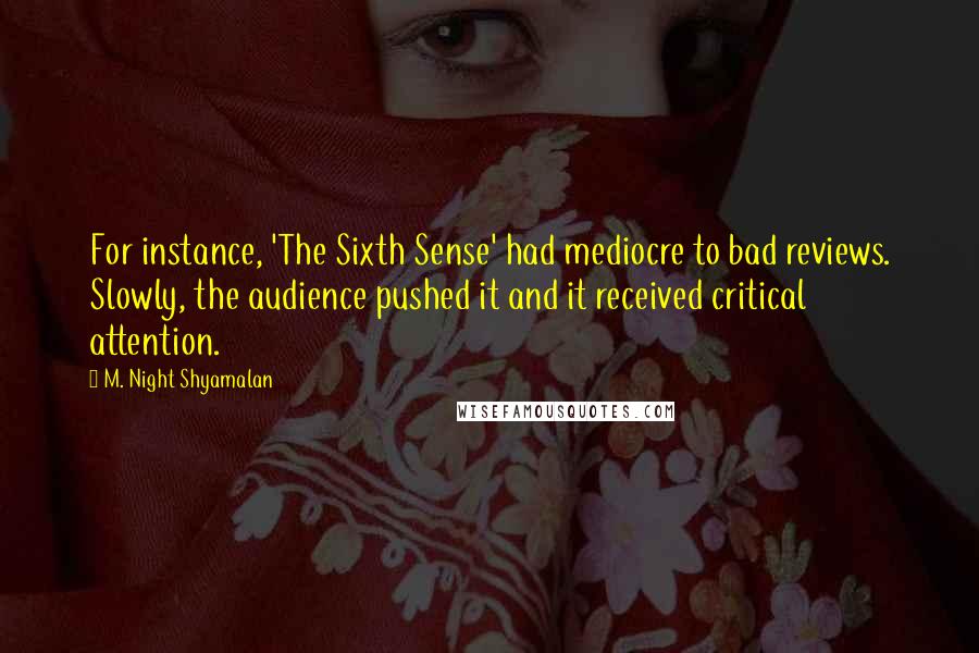 M. Night Shyamalan Quotes: For instance, 'The Sixth Sense' had mediocre to bad reviews. Slowly, the audience pushed it and it received critical attention.