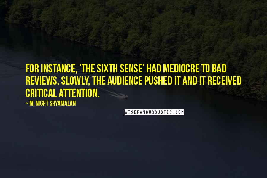 M. Night Shyamalan Quotes: For instance, 'The Sixth Sense' had mediocre to bad reviews. Slowly, the audience pushed it and it received critical attention.