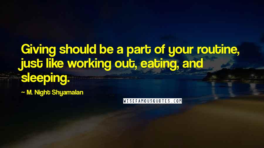 M. Night Shyamalan Quotes: Giving should be a part of your routine, just like working out, eating, and sleeping.