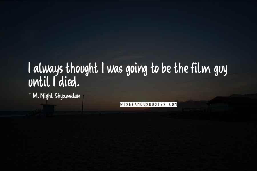 M. Night Shyamalan Quotes: I always thought I was going to be the film guy until I died.