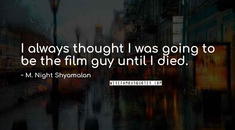 M. Night Shyamalan Quotes: I always thought I was going to be the film guy until I died.