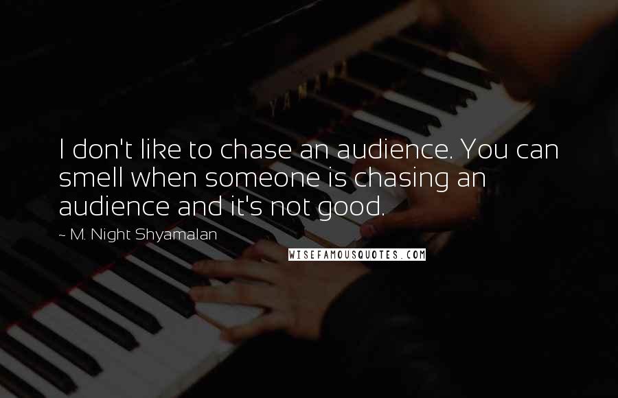 M. Night Shyamalan Quotes: I don't like to chase an audience. You can smell when someone is chasing an audience and it's not good.