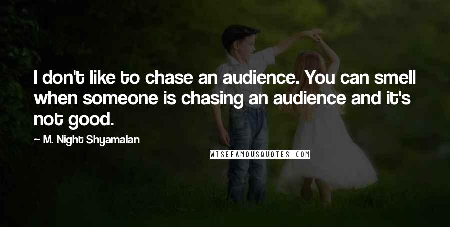 M. Night Shyamalan Quotes: I don't like to chase an audience. You can smell when someone is chasing an audience and it's not good.