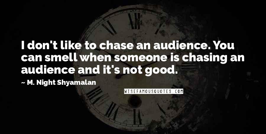 M. Night Shyamalan Quotes: I don't like to chase an audience. You can smell when someone is chasing an audience and it's not good.