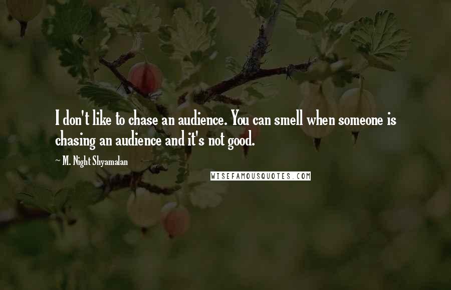 M. Night Shyamalan Quotes: I don't like to chase an audience. You can smell when someone is chasing an audience and it's not good.