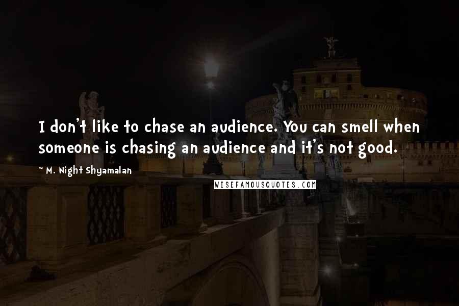 M. Night Shyamalan Quotes: I don't like to chase an audience. You can smell when someone is chasing an audience and it's not good.