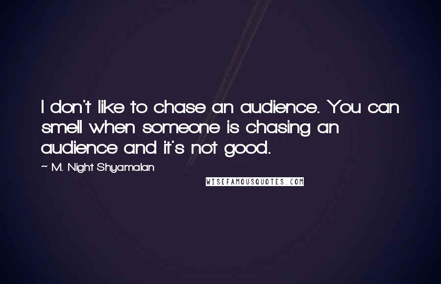 M. Night Shyamalan Quotes: I don't like to chase an audience. You can smell when someone is chasing an audience and it's not good.