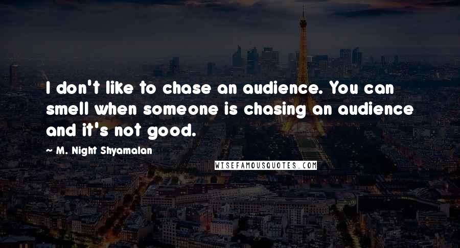 M. Night Shyamalan Quotes: I don't like to chase an audience. You can smell when someone is chasing an audience and it's not good.