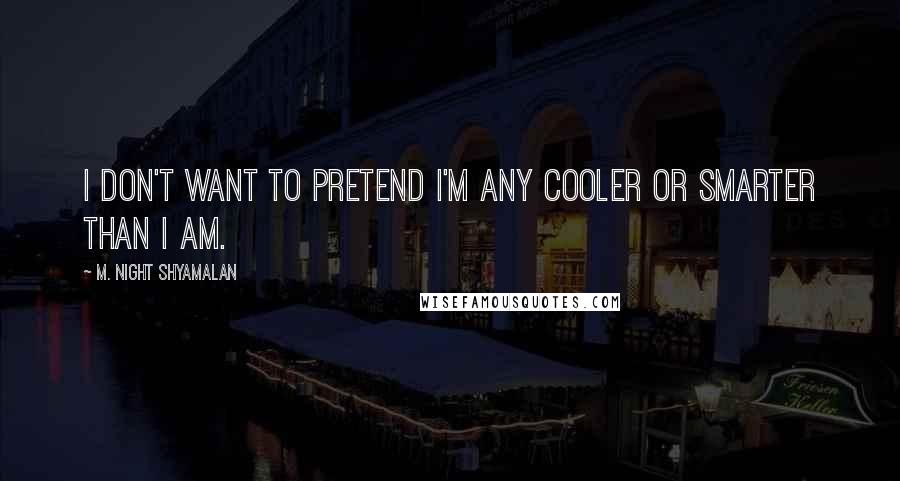 M. Night Shyamalan Quotes: I don't want to pretend I'm any cooler or smarter than I am.