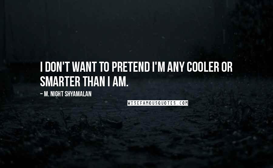 M. Night Shyamalan Quotes: I don't want to pretend I'm any cooler or smarter than I am.