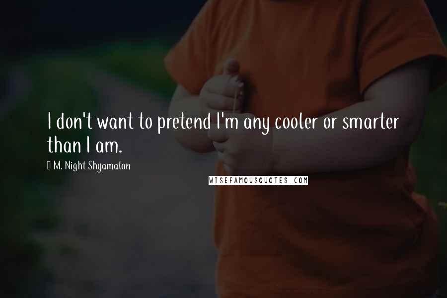 M. Night Shyamalan Quotes: I don't want to pretend I'm any cooler or smarter than I am.