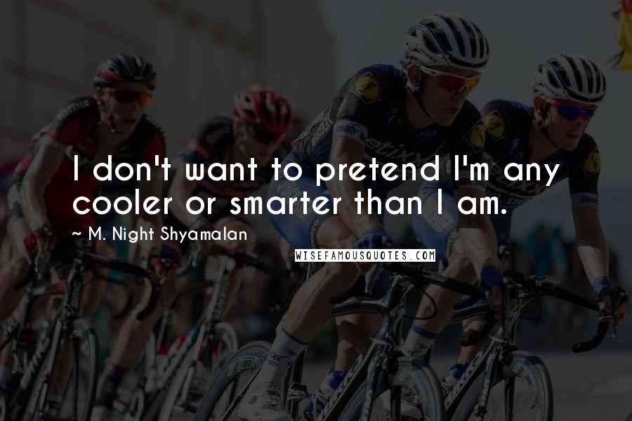 M. Night Shyamalan Quotes: I don't want to pretend I'm any cooler or smarter than I am.