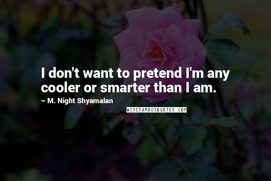 M. Night Shyamalan Quotes: I don't want to pretend I'm any cooler or smarter than I am.