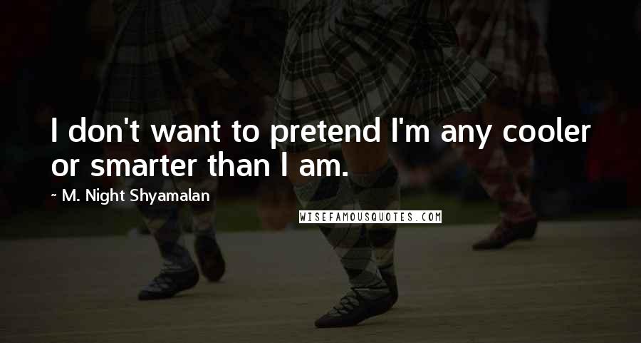 M. Night Shyamalan Quotes: I don't want to pretend I'm any cooler or smarter than I am.