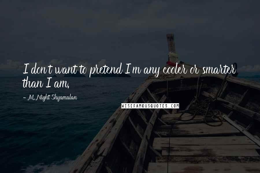 M. Night Shyamalan Quotes: I don't want to pretend I'm any cooler or smarter than I am.