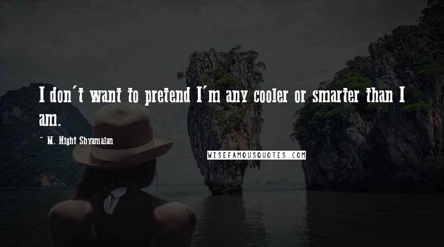 M. Night Shyamalan Quotes: I don't want to pretend I'm any cooler or smarter than I am.