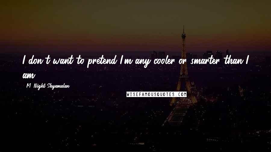 M. Night Shyamalan Quotes: I don't want to pretend I'm any cooler or smarter than I am.