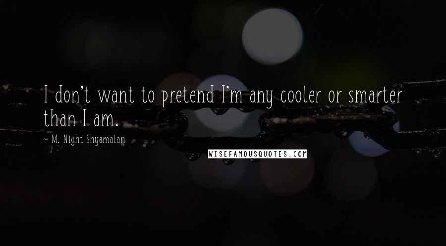 M. Night Shyamalan Quotes: I don't want to pretend I'm any cooler or smarter than I am.