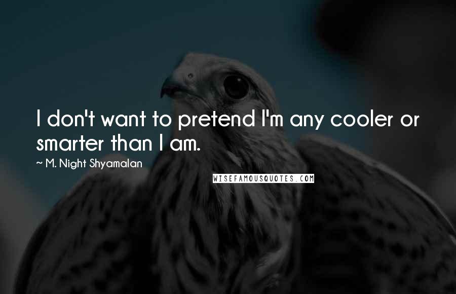 M. Night Shyamalan Quotes: I don't want to pretend I'm any cooler or smarter than I am.