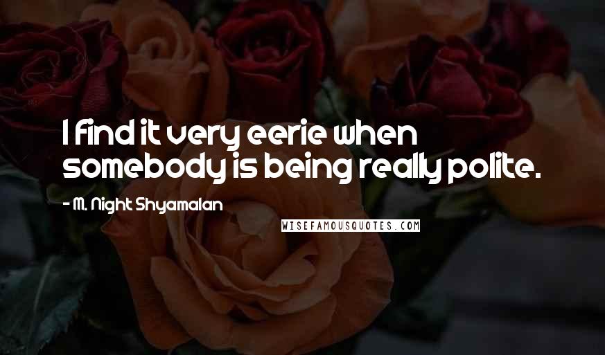 M. Night Shyamalan Quotes: I find it very eerie when somebody is being really polite.