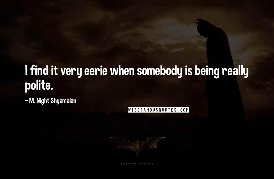 M. Night Shyamalan Quotes: I find it very eerie when somebody is being really polite.