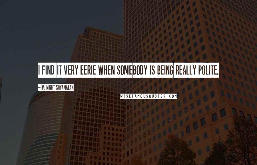 M. Night Shyamalan Quotes: I find it very eerie when somebody is being really polite.