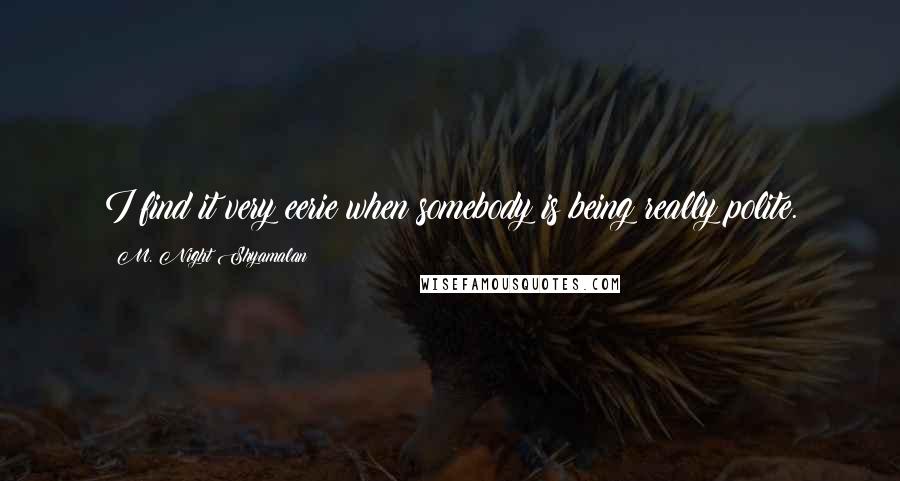M. Night Shyamalan Quotes: I find it very eerie when somebody is being really polite.