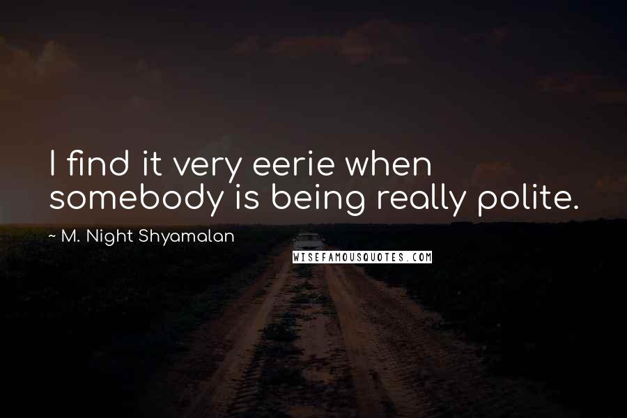 M. Night Shyamalan Quotes: I find it very eerie when somebody is being really polite.