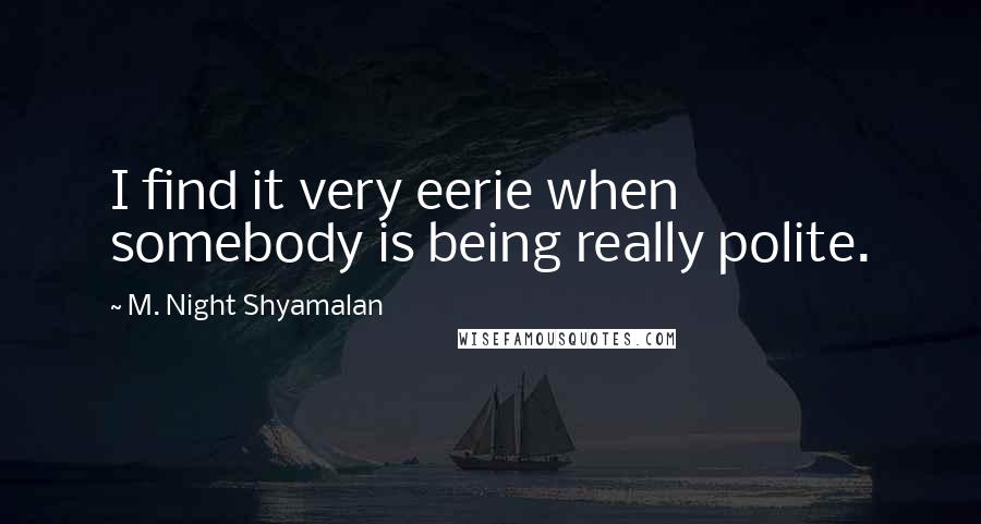 M. Night Shyamalan Quotes: I find it very eerie when somebody is being really polite.
