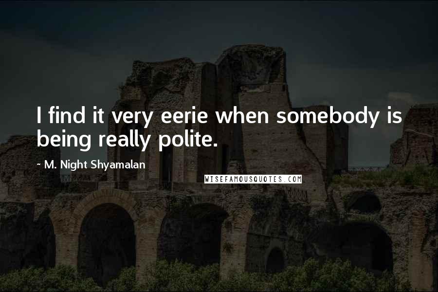 M. Night Shyamalan Quotes: I find it very eerie when somebody is being really polite.
