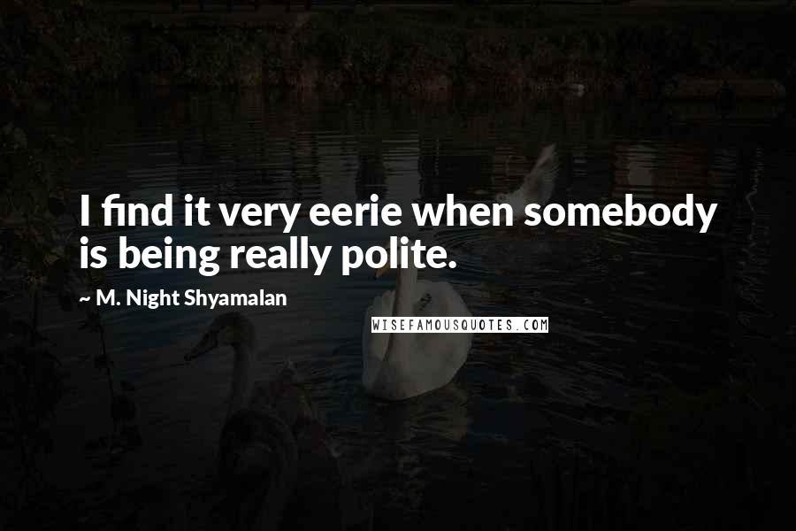 M. Night Shyamalan Quotes: I find it very eerie when somebody is being really polite.