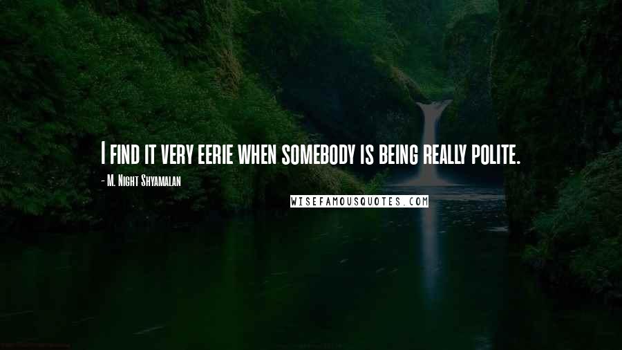 M. Night Shyamalan Quotes: I find it very eerie when somebody is being really polite.