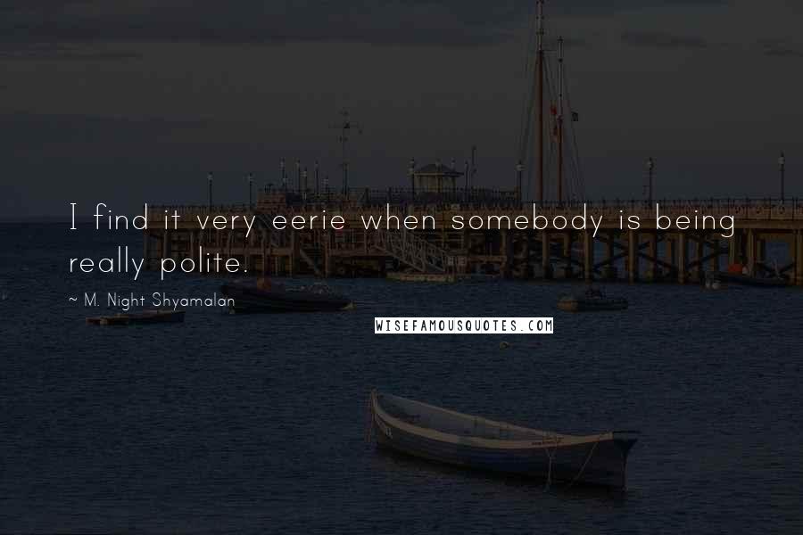 M. Night Shyamalan Quotes: I find it very eerie when somebody is being really polite.