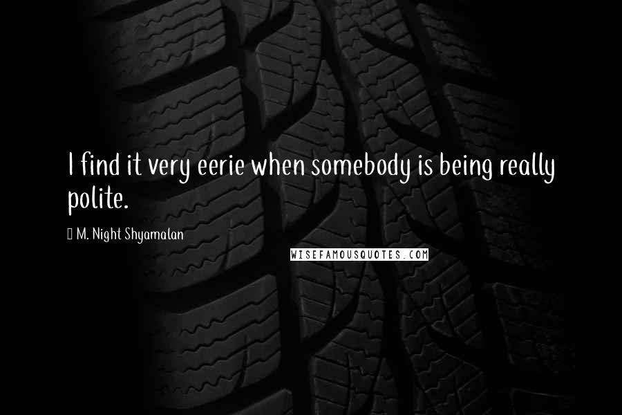 M. Night Shyamalan Quotes: I find it very eerie when somebody is being really polite.