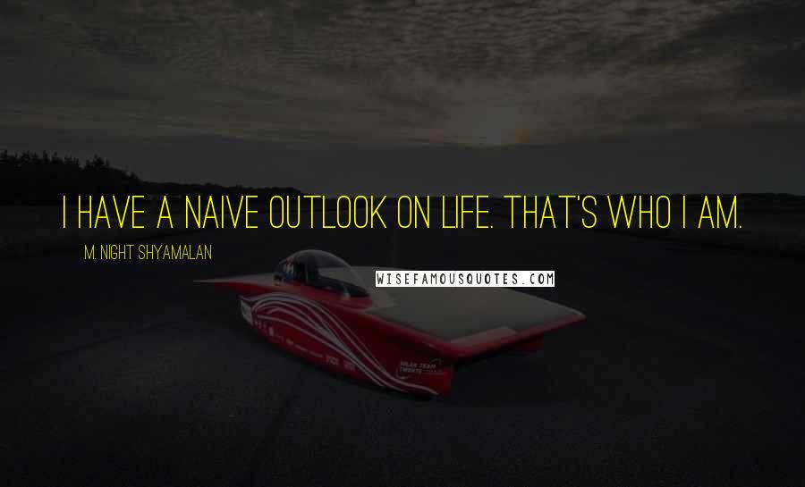 M. Night Shyamalan Quotes: I have a naive outlook on life. That's who I am.